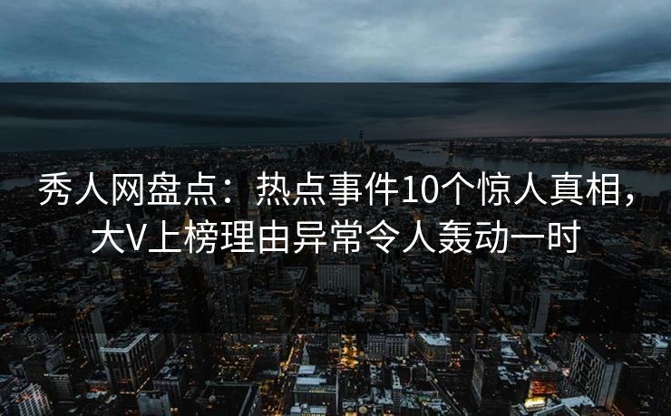 秀人网盘点:热点事件10个惊人真相,大V上榜理由异常令人轰动一时 秀人网盘点:热点事件10个惊人真相,大V上榜理由异常令人轰动一时