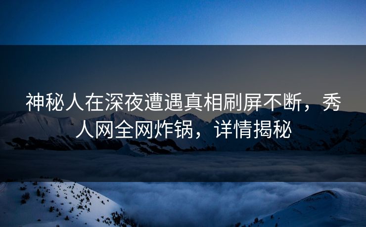 神秘人在深夜遭遇真相刷屏不断，秀人网全网炸锅，详情揭秘