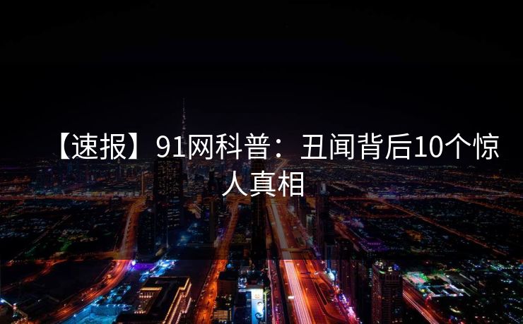 【速报】91网科普：丑闻背后10个惊人真相