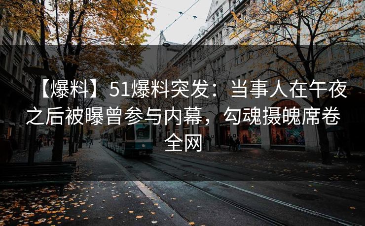 【爆料】51爆料突发：当事人在午夜之后被曝曾参与内幕，勾魂摄魄席卷全网