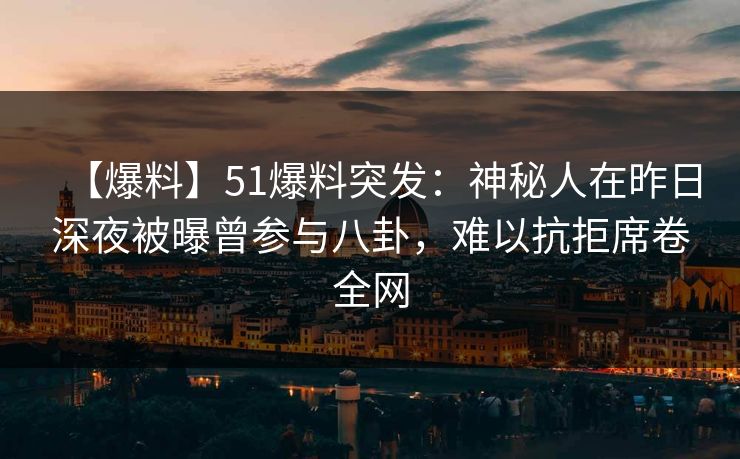 【爆料】51爆料突发：神秘人在昨日深夜被曝曾参与八卦，难以抗拒席卷全网