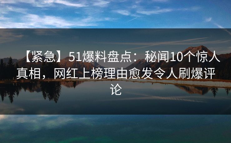【紧急】51爆料盘点：秘闻10个惊人真相，网红上榜理由愈发令人刷爆评论