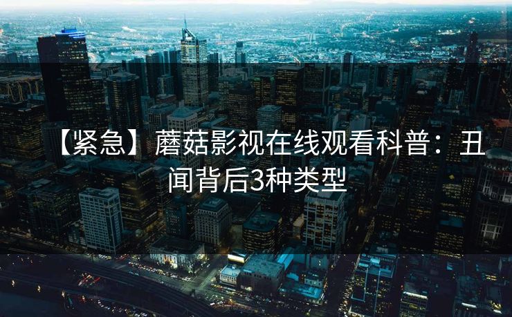 【紧急】蘑菇影视在线观看科普:丑闻背后3种类型 【紧急】蘑菇影视在线观看科普:丑闻背后3种类型
