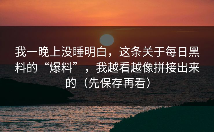 我一晚上没睡明白,这条关于每日黑料的“爆料”,我越看越像拼接出来的(先保存再看) 我一晚上没睡明白,这条关于每日黑料的“爆料”,我越看越像拼接出来的(先保存再看)