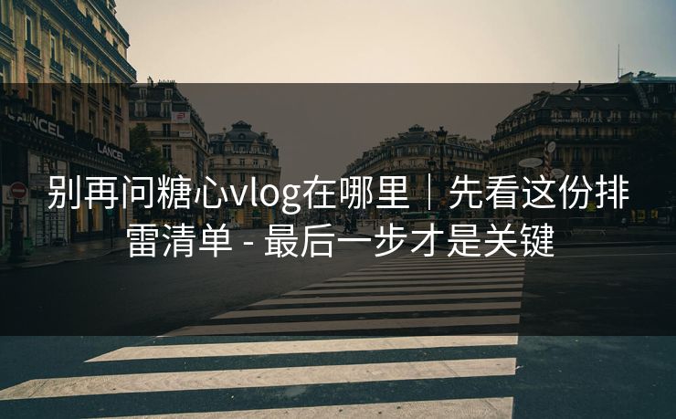 别再问糖心vlog在哪里|先看这份排雷清单 - 最后一步才是关键 别再问糖心vlog在哪里|先看这份排雷清单 - 最后一步才是关键