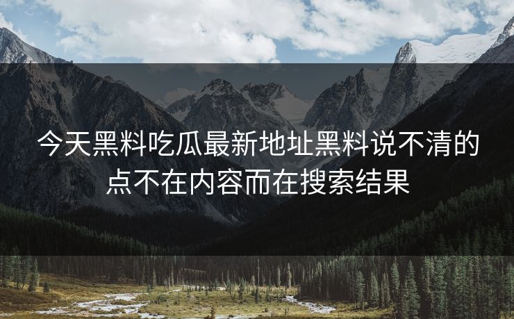 今天黑料吃瓜最新地址黑料说不清的点不在内容而在搜索结果
