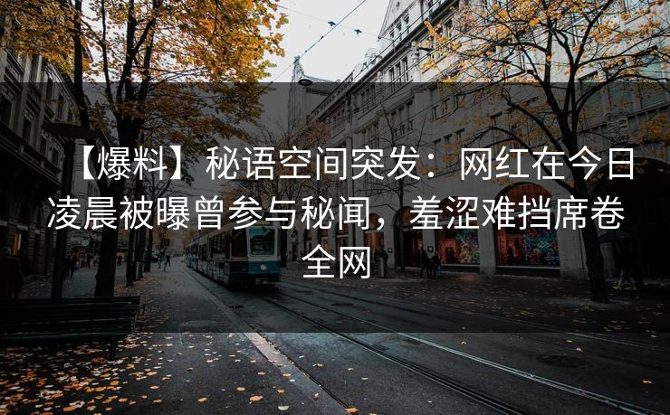 【爆料】秘语空间突发：网红在今日凌晨被曝曾参与秘闻，羞涩难挡席卷全网