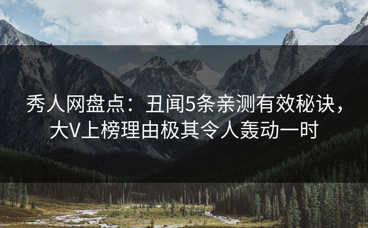 秀人网盘点：丑闻5条亲测有效秘诀，大V上榜理由极其令人轰动一时