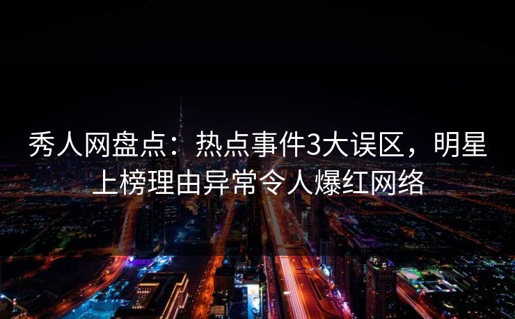 秀人网盘点：热点事件3大误区，明星上榜理由异常令人爆红网络