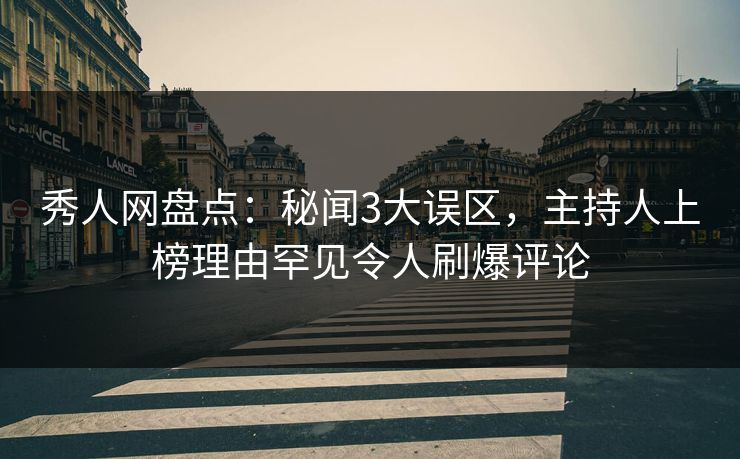 秀人网盘点：秘闻3大误区，主持人上榜理由罕见令人刷爆评论