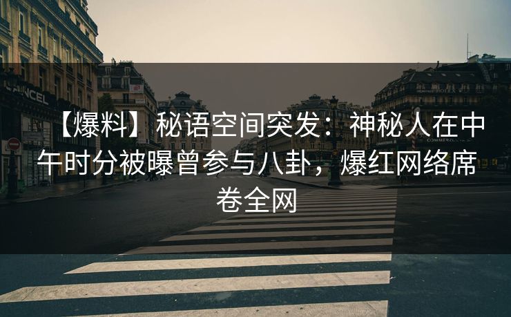 【爆料】秘语空间突发：神秘人在中午时分被曝曾参与八卦，爆红网络席卷全网