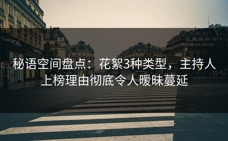 秘语空间盘点：花絮3种类型，主持人上榜理由彻底令人暧昧蔓延