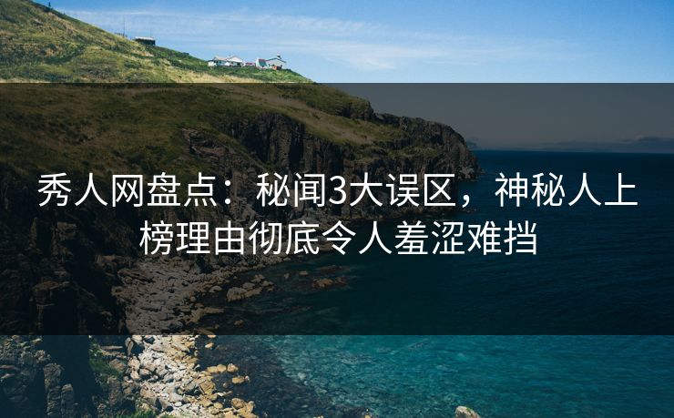 秀人网盘点:秘闻3大误区,神秘人上榜理由彻底令人羞涩难挡 秀人网盘点:秘闻3大误区,神秘人上榜理由彻底令人羞涩难挡