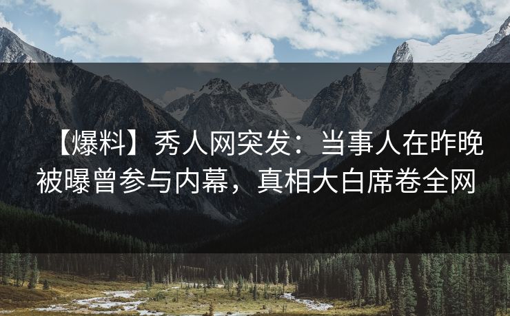 【爆料】秀人网突发:当事人在昨晚被曝曾参与内幕,真相大白席卷全网 【爆料】秀人网突发:当事人在昨晚被曝曾参与内幕,真相大白席卷全网