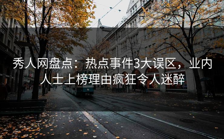 秀人网盘点：热点事件3大误区，业内人士上榜理由疯狂令人迷醉