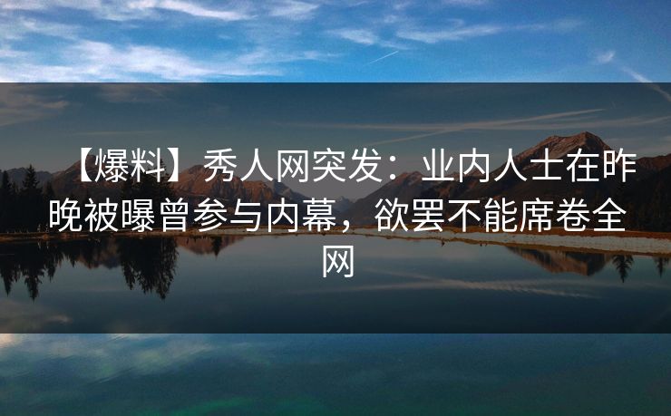 【爆料】秀人网突发：业内人士在昨晚被曝曾参与内幕，欲罢不能席卷全网
