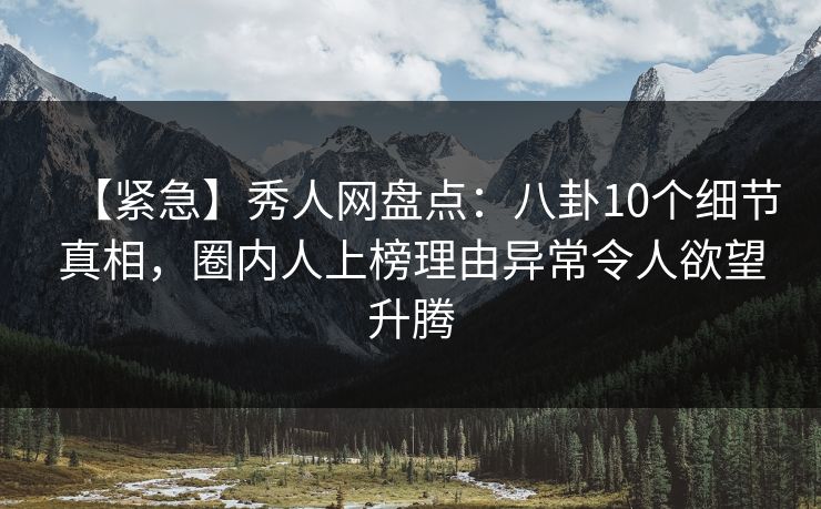 【紧急】秀人网盘点：八卦10个细节真相，圈内人上榜理由异常令人欲望升腾