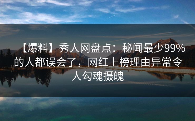 【爆料】秀人网盘点：秘闻最少99%的人都误会了，网红上榜理由异常令人勾魂摄魄