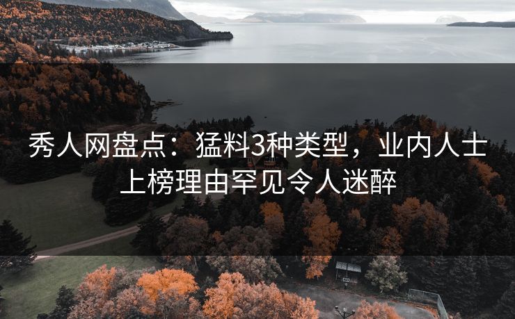 秀人网盘点：猛料3种类型，业内人士上榜理由罕见令人迷醉