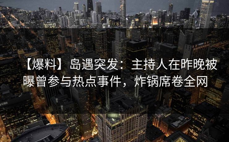 【爆料】岛遇突发：主持人在昨晚被曝曾参与热点事件，炸锅席卷全网