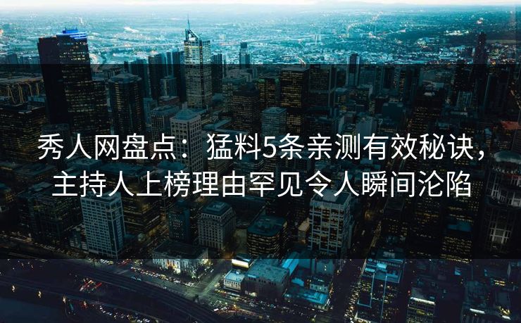 秀人网盘点:猛料5条亲测有效秘诀,主持人上榜理由罕见令人瞬间沦陷 秀人网盘点:猛料5条亲测有效秘诀,主持人上榜理由罕见令人瞬间沦陷