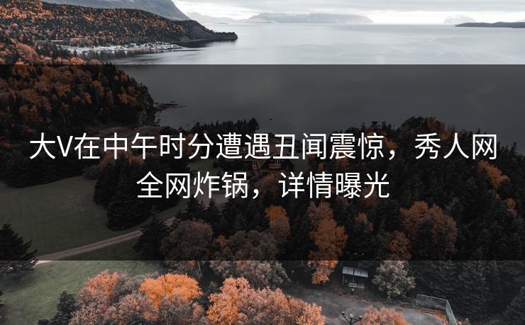 大V在中午时分遭遇丑闻震惊,秀人网全网炸锅,详情曝光 大V在中午时分遭遇丑闻震惊,秀人网全网炸锅,详情曝光