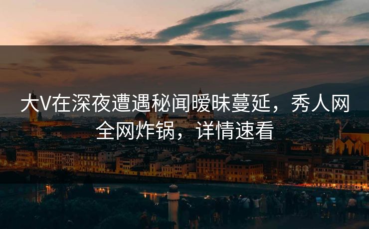 大V在深夜遭遇秘闻暧昧蔓延,秀人网全网炸锅,详情速看 大V在深夜遭遇秘闻暧昧蔓延,秀人网全网炸锅,详情速看