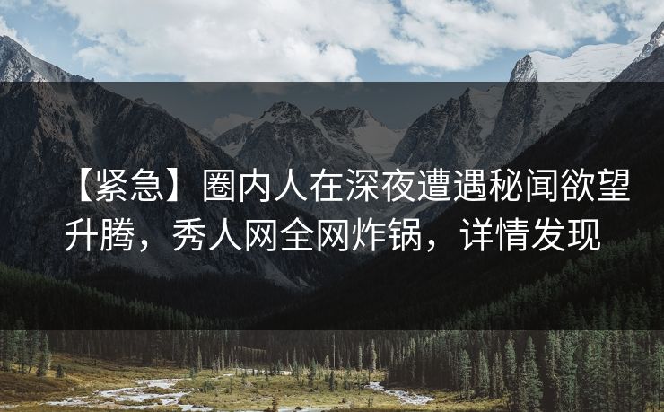 【紧急】圈内人在深夜遭遇秘闻欲望升腾，秀人网全网炸锅，详情发现