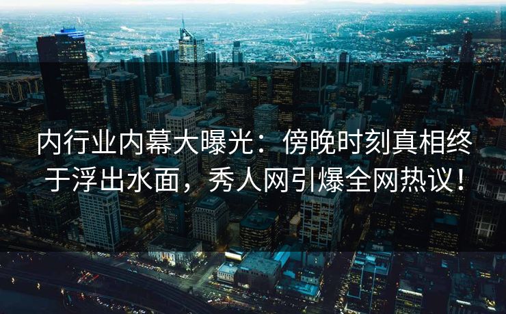 内行业内幕大曝光：傍晚时刻真相终于浮出水面，秀人网引爆全网热议！