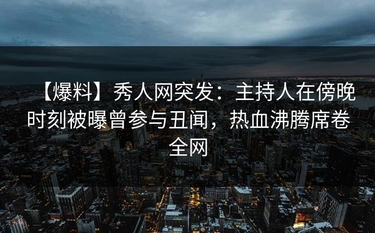 【爆料】秀人网突发:主持人在傍晚时刻被曝曾参与丑闻,热血沸腾席卷全网 【爆料】秀人网突发:主持人在傍晚时刻被曝曾参与丑闻,热血沸腾席卷全网