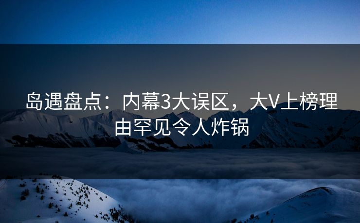 岛遇盘点:内幕3大误区,大V上榜理由罕见令人炸锅 岛遇盘点:内幕3大误区,大V上榜理由罕见令人炸锅
