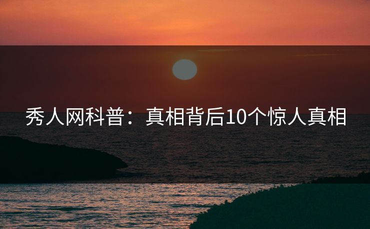 秀人网科普：真相背后10个惊人真相