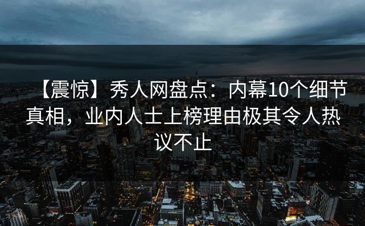 【震惊】秀人网盘点:内幕10个细节真相,业内人士上榜理由极其令人热议不止 【震惊】秀人网盘点:内幕10个细节真相,业内人士上榜理由极其令人热议不止