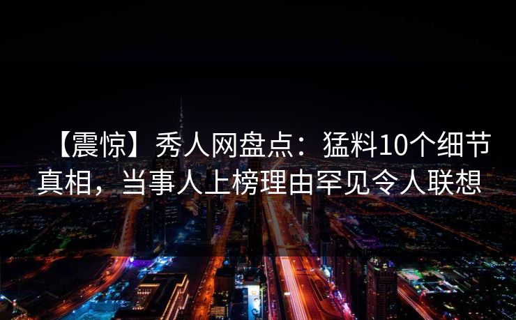 【震惊】秀人网盘点:猛料10个细节真相,当事人上榜理由罕见令人联想 【震惊】秀人网盘点:猛料10个细节真相,当事人上榜理由罕见令人联想