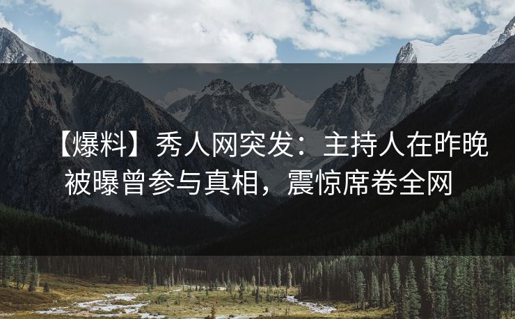 【爆料】秀人网突发:主持人在昨晚被曝曾参与真相,震惊席卷全网 【爆料】秀人网突发:主持人在昨晚被曝曾参与真相,震惊席卷全网
