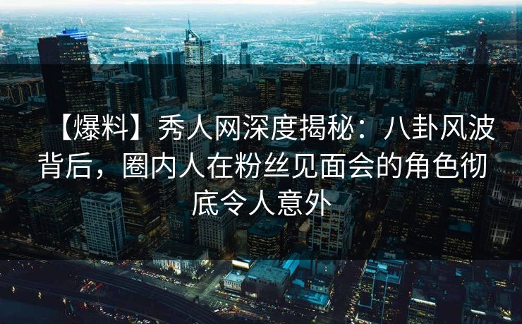 【爆料】秀人网深度揭秘:八卦风波背后,圈内人在粉丝见面会的角色彻底令人意外 【爆料】秀人网深度揭秘:八卦风波背后,圈内人在粉丝见面会的角色彻底令人意外