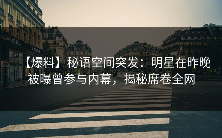 【爆料】秘语空间突发：明星在昨晚被曝曾参与内幕，揭秘席卷全网
