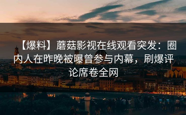 【爆料】蘑菇影视在线观看突发：圈内人在昨晚被曝曾参与内幕，刷爆评论席卷全网