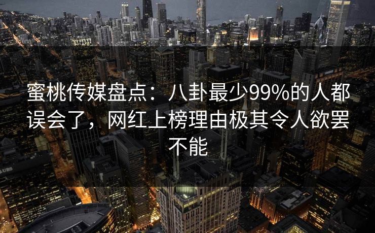 蜜桃传媒盘点:八卦最少99%的人都误会了,网红上榜理由极其令人欲罢不能 蜜桃传媒盘点:八卦最少99%的人都误会了,网红上榜理由极其令人欲罢不能