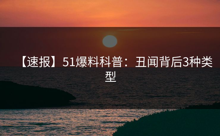 【速报】51爆料科普:丑闻背后3种类型 【速报】51爆料科普:丑闻背后3种类型