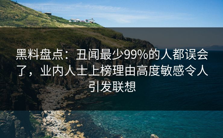 黑料盘点:丑闻最少99%的人都误会了,业内人士上榜理由高度敏感令人引发联想 黑料盘点:丑闻最少99%的人都误会了,业内人士上榜理由高度敏感令人引发联想
