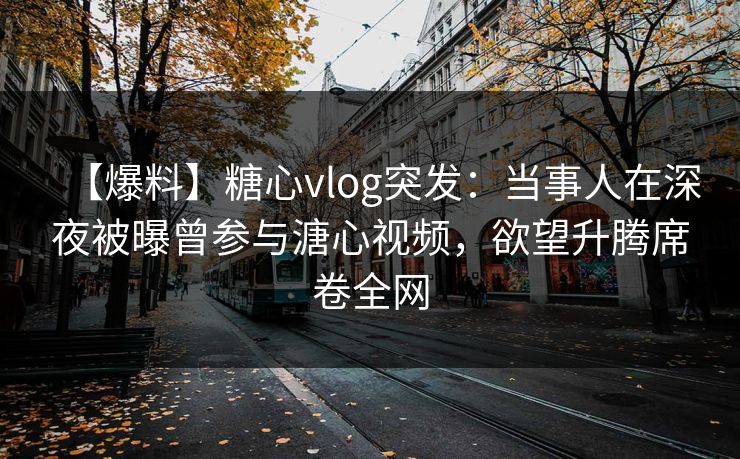 【爆料】糖心vlog突发：当事人在深夜被曝曾参与溏心视频，欲望升腾席卷全网