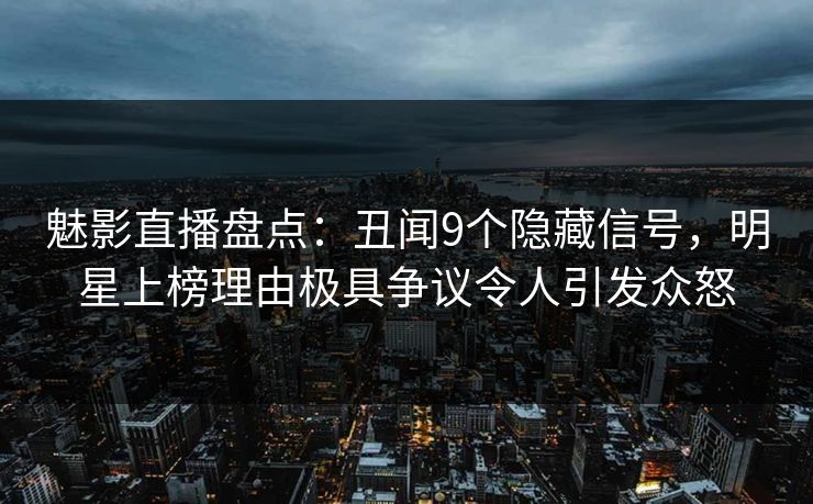 魅影直播盘点：丑闻9个隐藏信号，明星上榜理由极具争议令人引发众怒