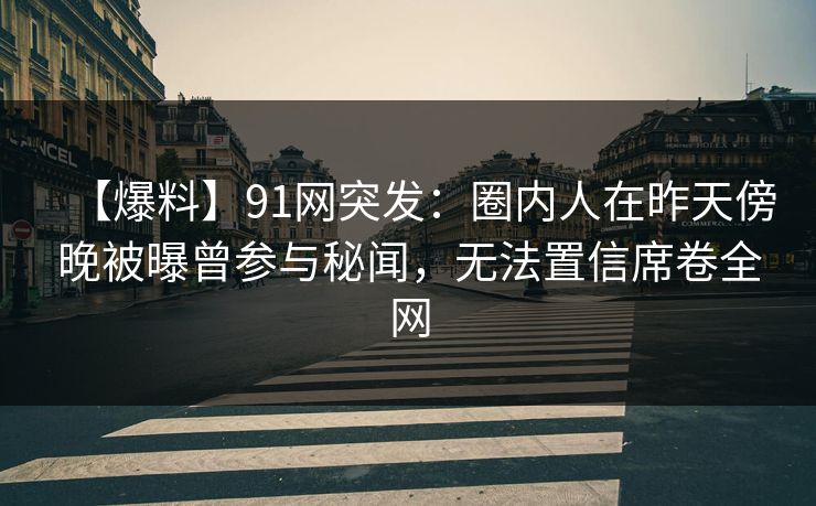 【爆料】91网突发：圈内人在昨天傍晚被曝曾参与秘闻，无法置信席卷全网