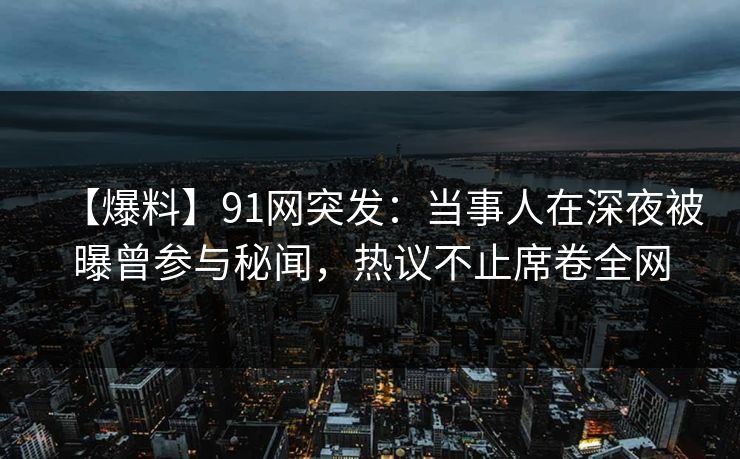 【爆料】91网突发:当事人在深夜被曝曾参与秘闻,热议不止席卷全网 【爆料】91网突发:当事人在深夜被曝曾参与秘闻,热议不止席卷全网