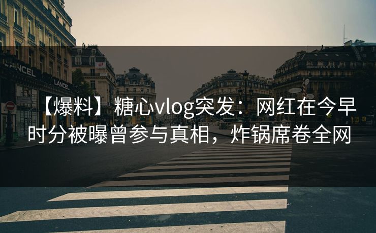 【爆料】糖心vlog突发:网红在今早时分被曝曾参与真相,炸锅席卷全网 【爆料】糖心vlog突发:网红在今早时分被曝曾参与真相,炸锅席卷全网