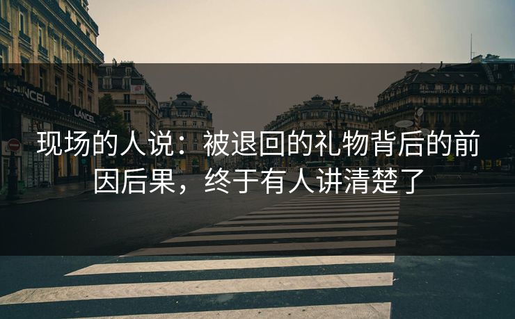 现场的人说：被退回的礼物背后的前因后果，终于有人讲清楚了