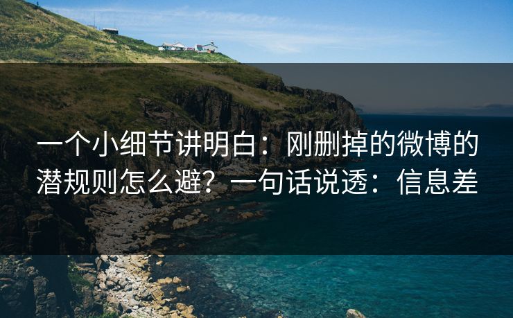 一个小细节讲明白：刚删掉的微博的潜规则怎么避？一句话说透：信息差