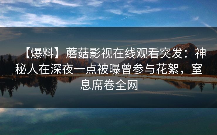 【爆料】蘑菇影视在线观看突发：神秘人在深夜一点被曝曾参与花絮，窒息席卷全网