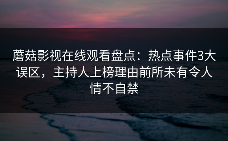 蘑菇影视在线观看盘点:热点事件3大误区,主持人上榜理由前所未有令人情不自禁 蘑菇影视在线观看盘点:热点事件3大误区,主持人上榜理由前所未有令人情不自禁